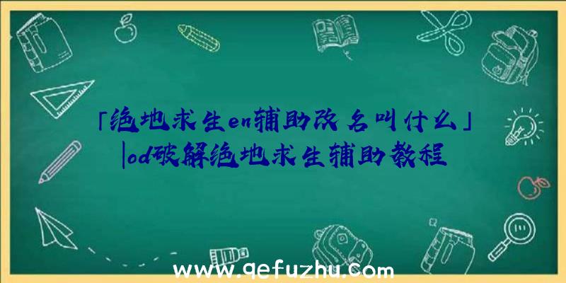 「绝地求生en辅助改名叫什么」|od破解绝地求生辅助教程